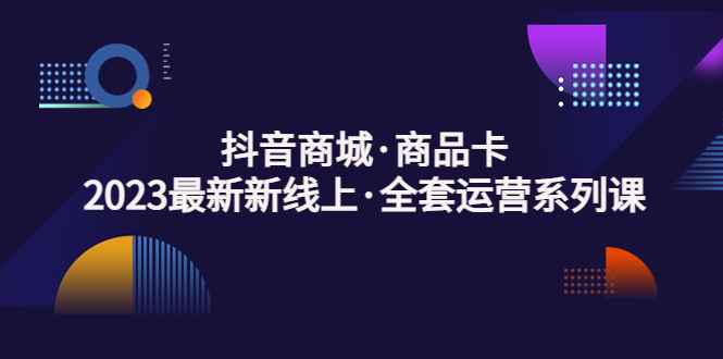 抖音商城·商品卡，2023最新新线上·全套运营系列课！插图