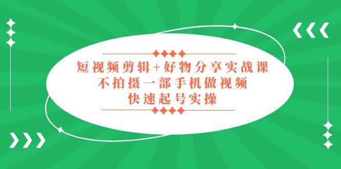 短视频剪辑+好物分享实战课，无需拍摄一部手机做视频，快速起号实操插图