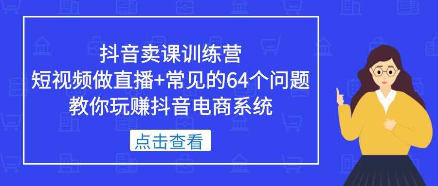 抖音卖课训练营，短视频做直播+常见的64个问题 教你玩赚抖音电商系统插图