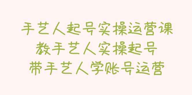 手艺人起号实操运营课，教手艺人实操起号，带手艺人学账号运营插图