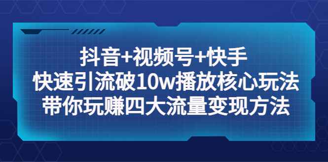 抖音+视频号+快手 快速引流破10w播放核心玩法：带你玩赚四大流量变现方法！插图