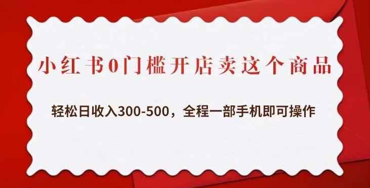 小红书0门槛开店卖这个商品，轻松日收入300-500，全程一部手机即可操作插图