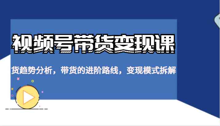 视频号带货变现课，货趋势分析，带货的进阶路线，变现模式拆解插图