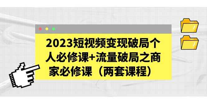 2023短视频变现破局个人必修课+流量破局之商家必修课（两套课程）插图