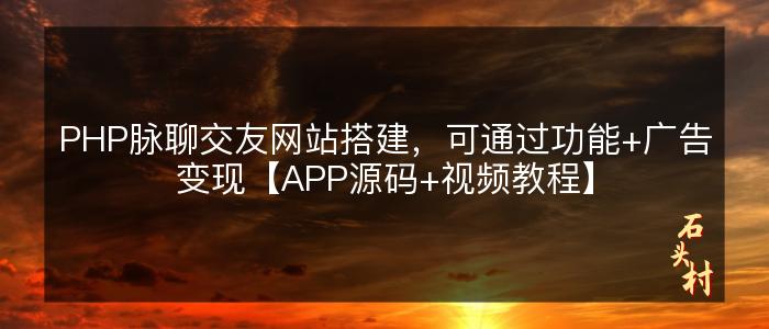 PHP脉聊交友网站搭建，可通过功能+广告变现【APP源码+视频教程】