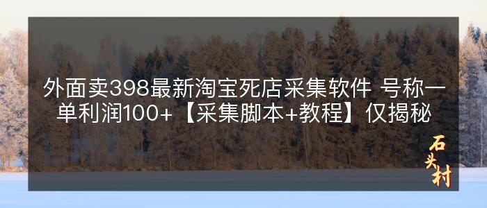 外面卖398最新淘宝死店采集软件 号称一单利润100+【采集脚本+教程】仅揭秘