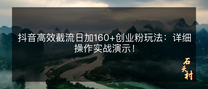 抖音高效截流日加160+创业粉玩法：详细操作实战演示！