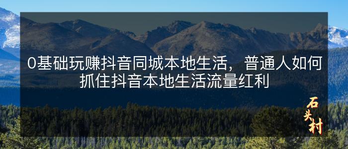 0基础玩赚抖音同城本地生活，普通人如何抓住抖音本地生活流量红利