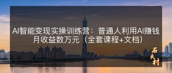 AI智能变现实操训练营：普通人利用AI赚钱 月收益数万元（全套课程+文档）