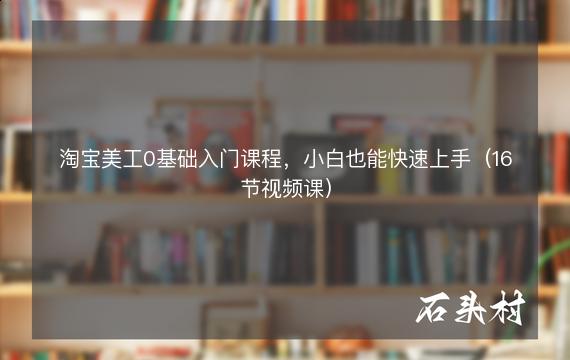 淘宝美工0基础入门课程，小白也能快速上手（16节视频课）