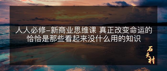 人人必修-新商业思维课 真正改变命运的恰恰是那些看起来没什么用的知识