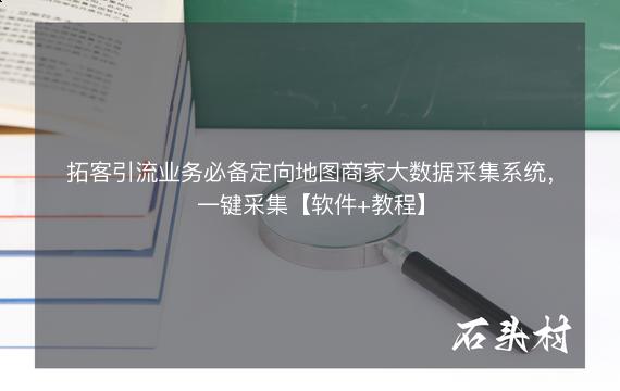 拓客引流业务必备定向地图商家大数据采集系统，一键采集【软件+教程】