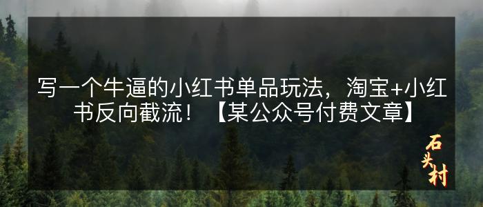 写一个牛逼的小红书单品玩法，淘宝+小红书反向截流！【某公众号付费文章】