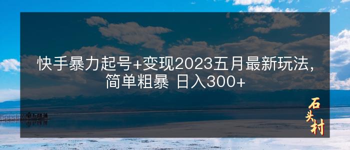 快手暴力起号+变现2023五月最新玩法，简单粗暴 日入300+