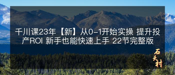 千川课23年【新】从0-1开始实操 提升投产ROI 新手也能快速上手 22节完整版