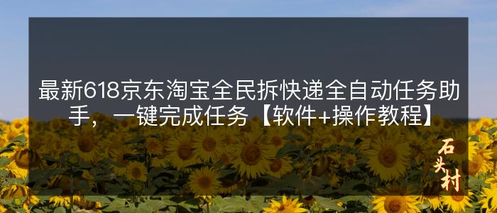 最新618京东淘宝全民拆快递全自动任务助手，一键完成任务【软件+操作教程】