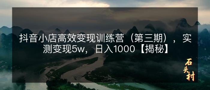 抖音小店高效变现训练营（第三期），实测变现5w，日入1000【揭秘】