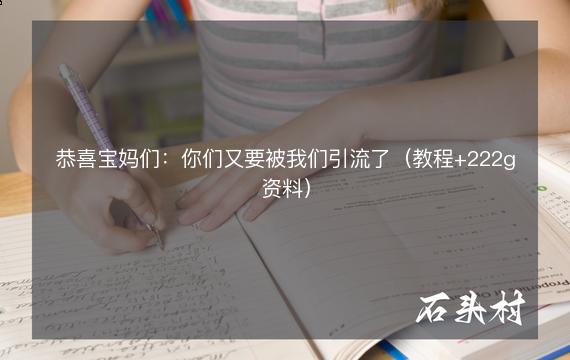 恭喜宝妈们：你们又要被我们引流了（教程+222g资料）