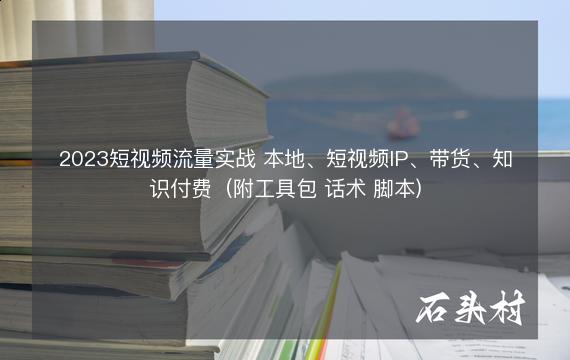 2023短视频流量实战 本地、短视频IP、带货、知识付费（附工具包 话术 脚本)