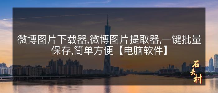 微博图片下载器,微博图片提取器,一键批量保存,简单方便【电脑软件】