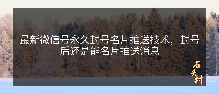 最新微信号永久封号名片推送技术，封号后还是能名片推送消息