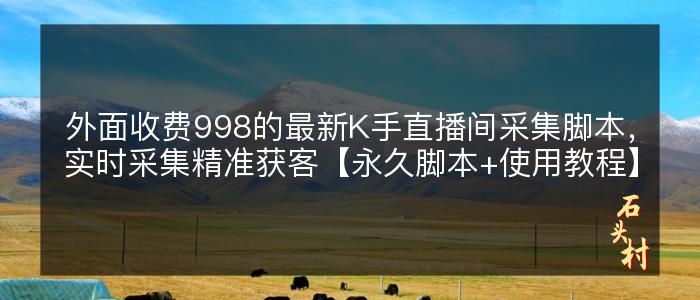 外面收费998的最新K手直播间采集脚本，实时采集精准获客【永久脚本+使用教程】