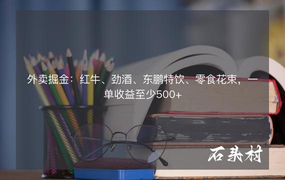 外卖掘金：红牛、劲酒、东鹏特饮、零食花束，一单收益至少500+