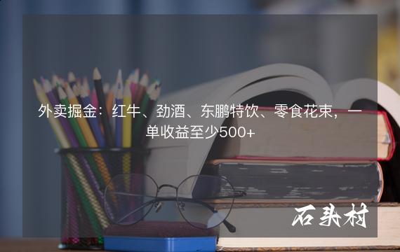 外卖掘金：红牛、劲酒、东鹏特饮、零食花束，一单收益至少500+