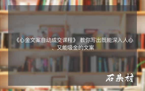 《心金文案自动成交课程》 教你写出既能深入人心、又能吸金的文案