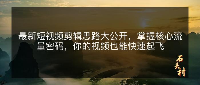 最新短视频剪辑思路大公开，掌握核心流量密码，你的视频也能快速起飞