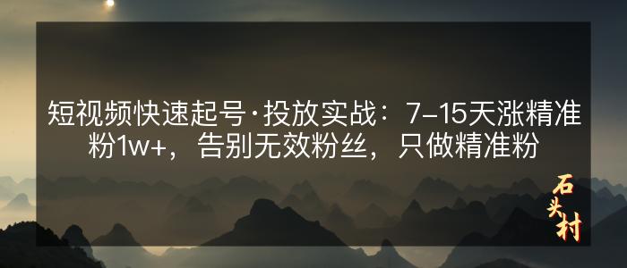 短视频快速起号·投放实战：7-15天涨精准粉1w+，告别无效粉丝，只做精准粉