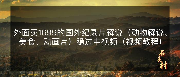 外面卖1699的国外纪录片解说（动物解说、美食、动画片）稳过中视频（视频教程）