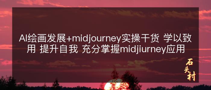 AI绘画发展+midjourney实操干货 学以致用 提升自我 充分掌握midjiurney应用