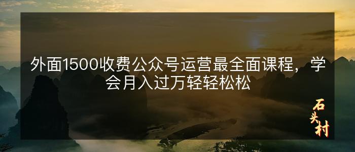 外面1500收费公众号运营最全面课程，学会月入过万轻轻松松