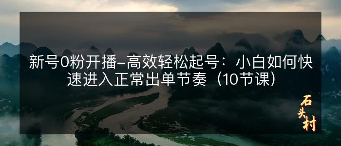 新号0粉开播-高效轻松起号：小白如何快速进入正常出单节奏（10节课）