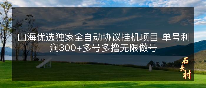 山海优选独家全自动协议挂机项目 单号利润300+多号多撸无限做号