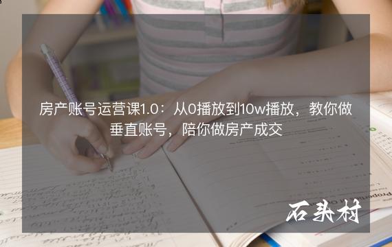 房产账号运营课1.0：从0播放到10w播放，教你做垂直账号，陪你做房产成交