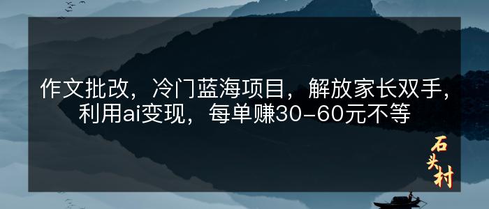 作文批改，冷门蓝海项目，解放家长双手，利用ai变现，每单赚30-60元不等