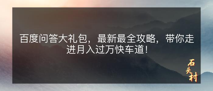 百度问答大礼包，最新最全攻略，带你走进月入过万快车道！