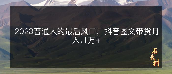 2023普通人的最后风口，抖音图文带货月入几万+