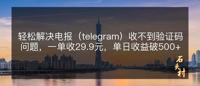 轻松解决电报（telegram）收不到验证码问题，一单收29.9元，单日收益破500+