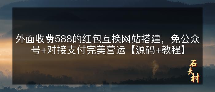 外面收费588的红包互换网站搭建，免公众号+对接支付完美营运【源码+教程】