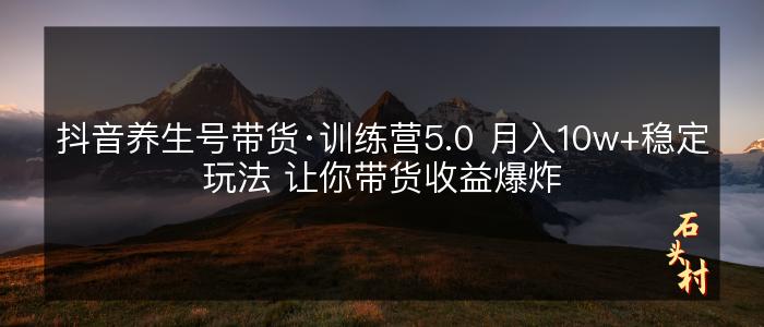 抖音养生号带货·训练营5.0 月入10w+稳定玩法 让你带货收益爆炸