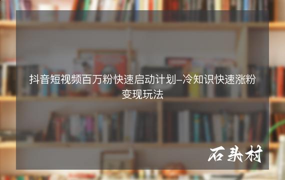 抖音短视频百万粉快速启动计划-冷知识快速涨粉变现玩法