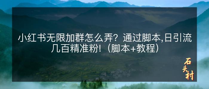 小红书无限加群怎么弄？通过脚本,日引流几百精准粉!（脚本+教程）
