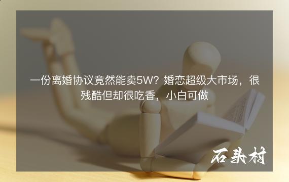 一份离婚协议竟然能卖5W？婚恋超级大市场，很残酷但却很吃香，小白可做