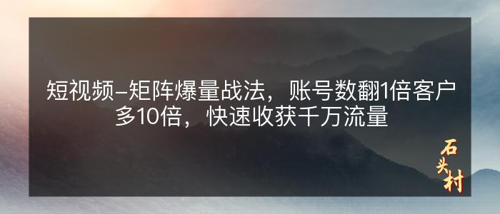 短视频-矩阵爆量战法，账号数翻1倍客户多10倍，快速收获千万流量