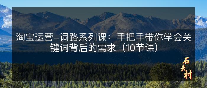 淘宝运营-词路系列课：手把手带你学会关键词背后的需求（10节课）