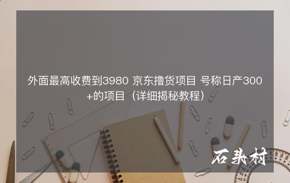 外面最高收费到3980 京东撸货项目 号称日产300+的项目（详细揭秘教程）