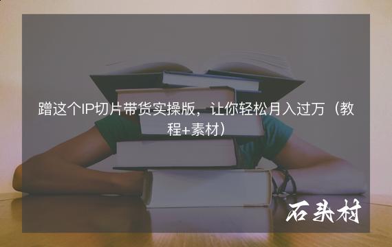 蹭这个IP切片带货实操版，让你轻松月入过万（教程+素材）